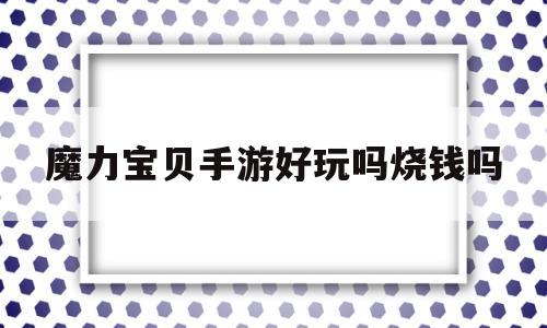 魔力宝贝手游好玩吗烧钱吗-魔力宝贝手游好玩吗烧钱吗是真的吗