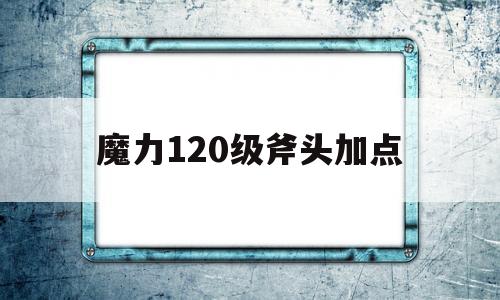 魔力120级斧头加点-魔力宝贝110级斧头刷声望