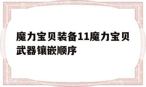 魔力宝贝装备11魔力宝贝武器镶嵌顺序的简单介绍