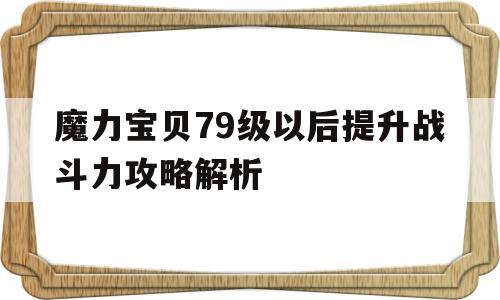 魔力宝贝79级以后提升战斗力攻略解析的简单介绍