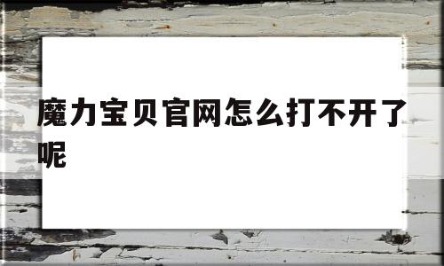 魔力宝贝官网怎么打不开了呢-魔力宝贝官网怎么打不开了呢视频