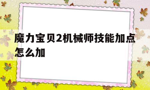 包含魔力宝贝2机械师技能加点怎么加的词条