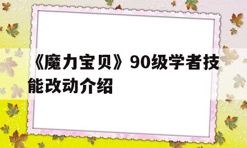 《魔力宝贝》90级学者技能改动介绍的简单介绍