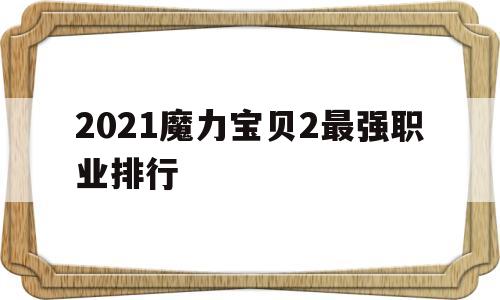 包含2021魔力宝贝2最强职业排行的词条