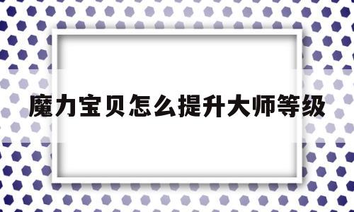 魔力宝贝怎么提升大师等级-魔力宝贝怎么提升大师等级的