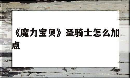 《魔力宝贝》圣骑士怎么加点-魔力宝贝圣骑士怎么加点的