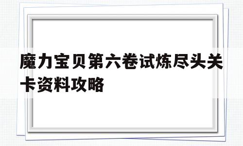 魔力宝贝第六卷试炼尽头关卡资料攻略的简单介绍