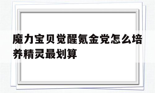 包含魔力宝贝觉醒氪金党怎么培养精灵最划算的词条