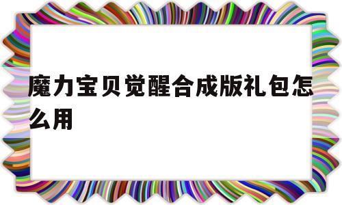 魔力宝贝觉醒合成版礼包怎么用-魔力宝贝觉醒合成版礼包怎么用不了