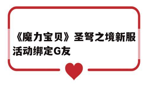 《魔力宝贝》圣弩之境新服活动绑定G友的简单介绍