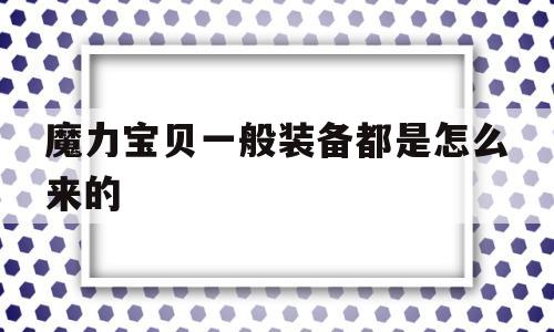 魔力宝贝一般装备都是怎么来的-魔力宝贝一般装备都是怎么来的呀