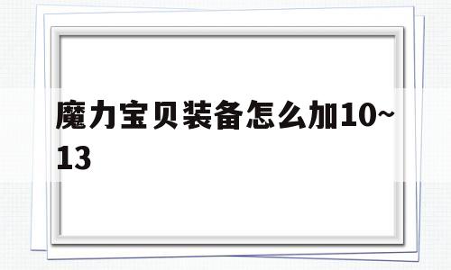 魔力宝贝装备怎么加10~13-魔力宝贝装备怎么加10~13的属性