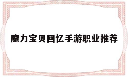 魔力宝贝回忆手游职业推荐-魔力宝贝回忆手游职业推荐最新