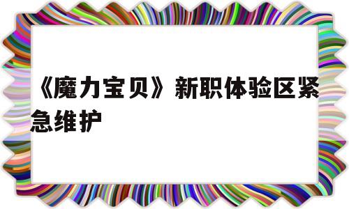 关于《魔力宝贝》新职体验区紧急维护的信息