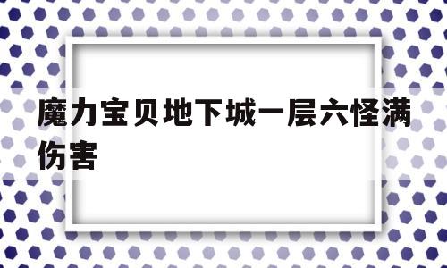 关于魔力宝贝地下城一层六怪满伤害的信息