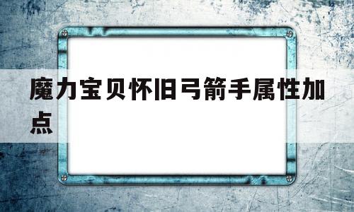 魔力宝贝怀旧弓箭手属性加点-魔力宝贝怀旧弓箭手学什么技能