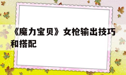 《魔力宝贝》女枪输出技巧和搭配-魔力宝贝复兴弓箭手自然属性选择哪个