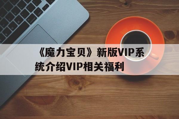 关于《魔力宝贝》新版VIP系统介绍VIP相关福利的信息