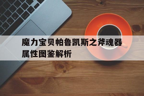 关于魔力宝贝帕鲁凯斯之斧魂器属性图鉴解析的信息