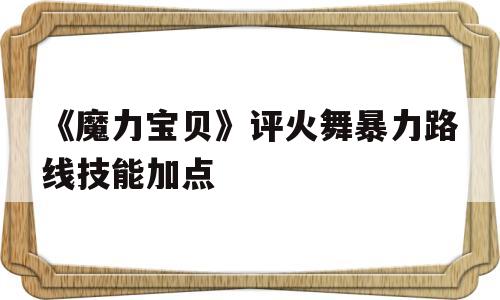 包含《魔力宝贝》评火舞暴力路线技能加点的词条