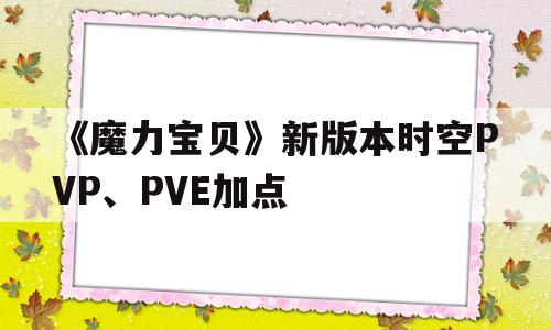 《魔力宝贝》新版本时空PVP、PVE加点-魔力宝贝新版本时空pvp,pve加点攻略