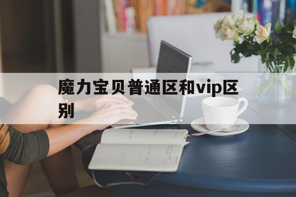 魔力宝贝普通区和vip区别-魔力宝贝普通区和vip区别在哪