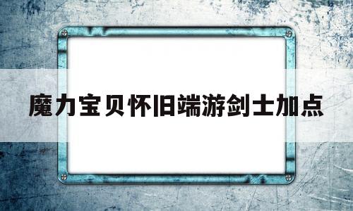 魔力宝贝怀旧端游剑士加点-魔力宝贝怀旧剑士都学什么技能