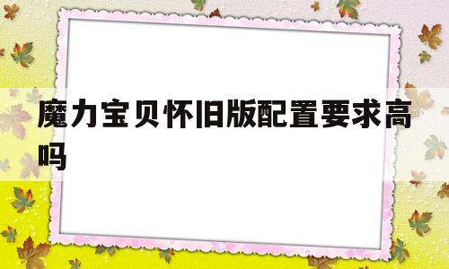 魔力宝贝怀旧版配置要求高吗-魔力宝贝怀旧版配置要求高吗知乎