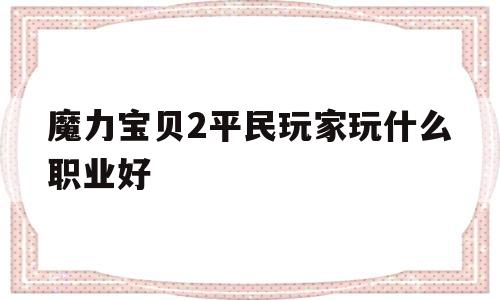 魔力宝贝2平民玩家玩什么职业好-魔力宝贝2平民玩家玩什么职业好玩