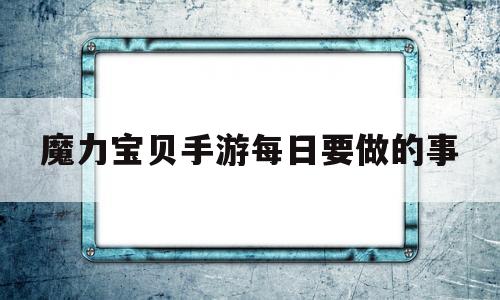 魔力宝贝手游每日要做的事-魔力宝贝手游每日要做的事是什么