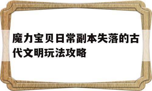 魔力宝贝日常副本失落的古代文明玩法攻略的简单介绍