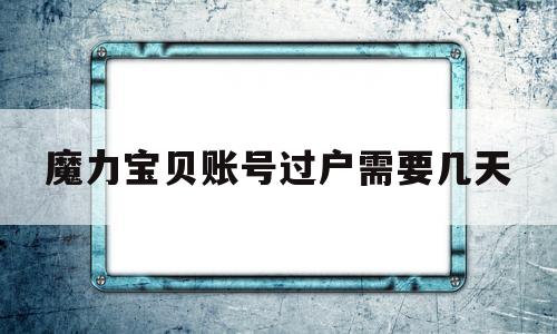 魔力宝贝账号过户需要几天-魔力宝贝账号过户需要几天时间