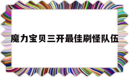 魔力宝贝三开最佳刷怪队伍-魔力宝贝三开最佳刷怪队伍怎么选