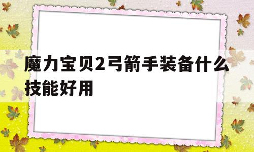 魔力宝贝2弓箭手装备什么技能好用-魔力宝贝2弓箭手装备什么技能好用点