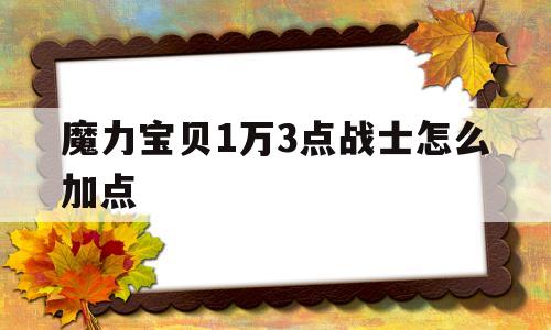 魔力宝贝1万3点战士怎么加点-魔力宝贝1万3点战士怎么加点好