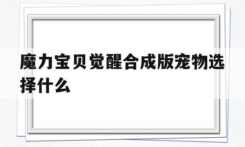 魔力宝贝觉醒合成版宠物选择什么-魔力宝贝觉醒合成版宠物选择什么属性