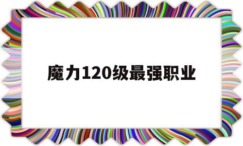 魔力120级最强职业-魔力120级最强职业推荐