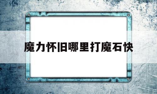 魔力怀旧哪里打魔石快-魔力宝贝怀旧哪里打魔石快