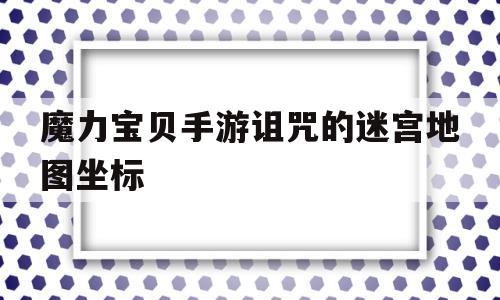 魔力宝贝手游诅咒的迷宫地图坐标的简单介绍