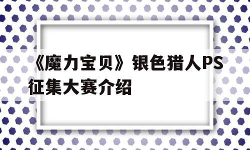 关于《魔力宝贝》银色猎人PS征集大赛介绍的信息