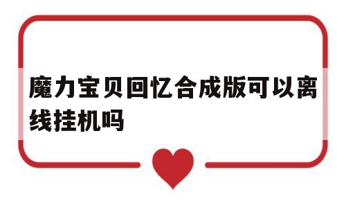 魔力宝贝回忆合成版可以离线挂机吗的简单介绍