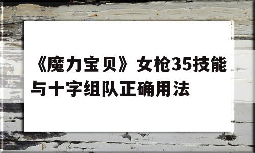 《魔力宝贝》女枪35技能与十字组队正确用法的简单介绍