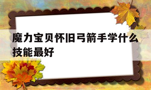 魔力宝贝怀旧弓箭手学什么技能最好-魔力宝贝怀旧弓箭手学什么技能最好用