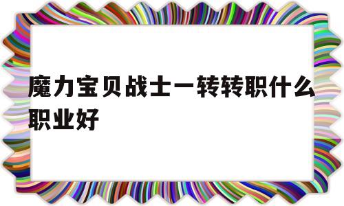 关于魔力宝贝战士一转转职什么职业好的信息