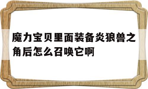 魔力宝贝里面装备炎狼兽之角后怎么召唤它啊的简单介绍