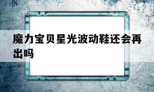 关于魔力宝贝星光波动鞋还会再出吗的信息