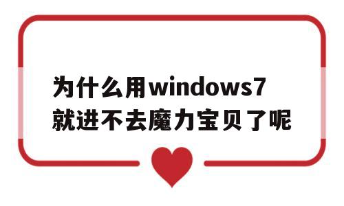 为什么用windows7就进不去魔力宝贝了呢的简单介绍