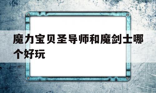 魔力宝贝圣导师和魔剑士哪个好玩-魔力宝贝圣导师和魔剑士哪个好玩点