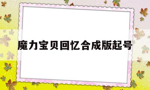 魔力宝贝回忆合成版起号-魔力宝贝回忆之魔力宝贝觉醒