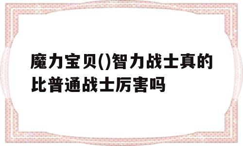 关于魔力宝贝()智力战士真的比普通战士厉害吗的信息